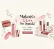 Makyajda Gloss Ne Demek? Gloss Çeşitleri ve Kullanımı